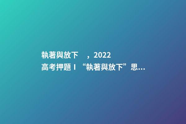 執著與放下，2022高考押題Ⅰ“執著與放下”思辨式金題范文《執著在左-第1張-觀點-玄機派